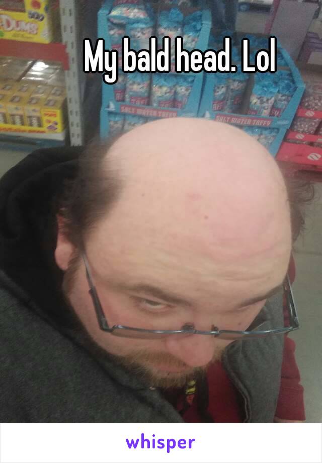 My bald head. Lol