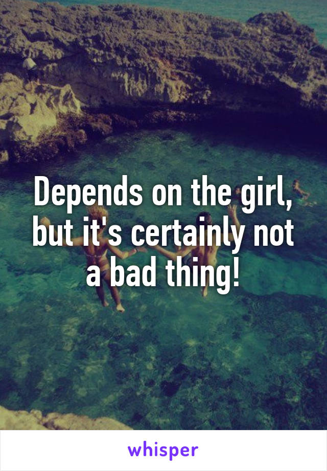 Depends on the girl, but it's certainly not a bad thing!