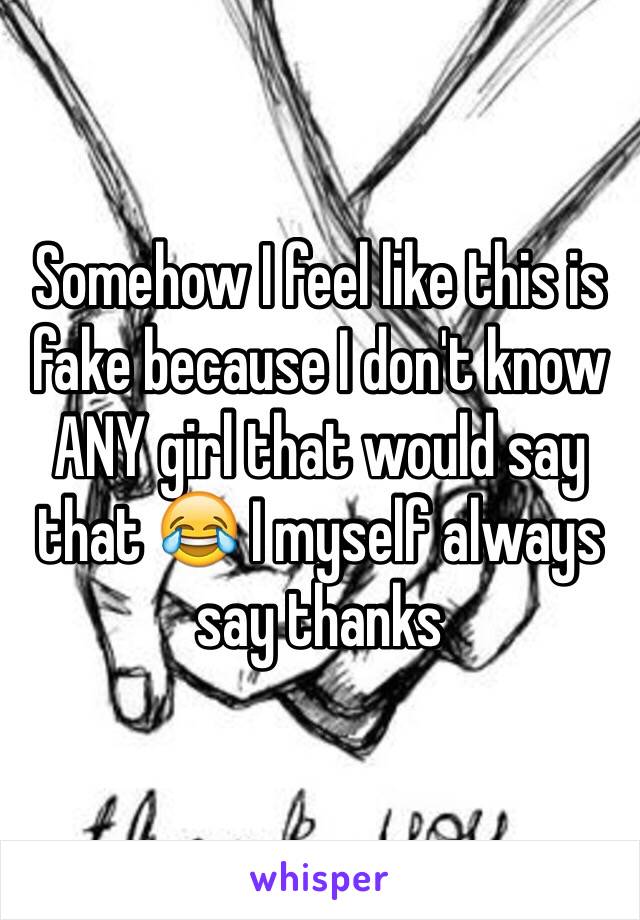 Somehow I feel like this is fake because I don't know ANY girl that would say that 😂 I myself always say thanks 