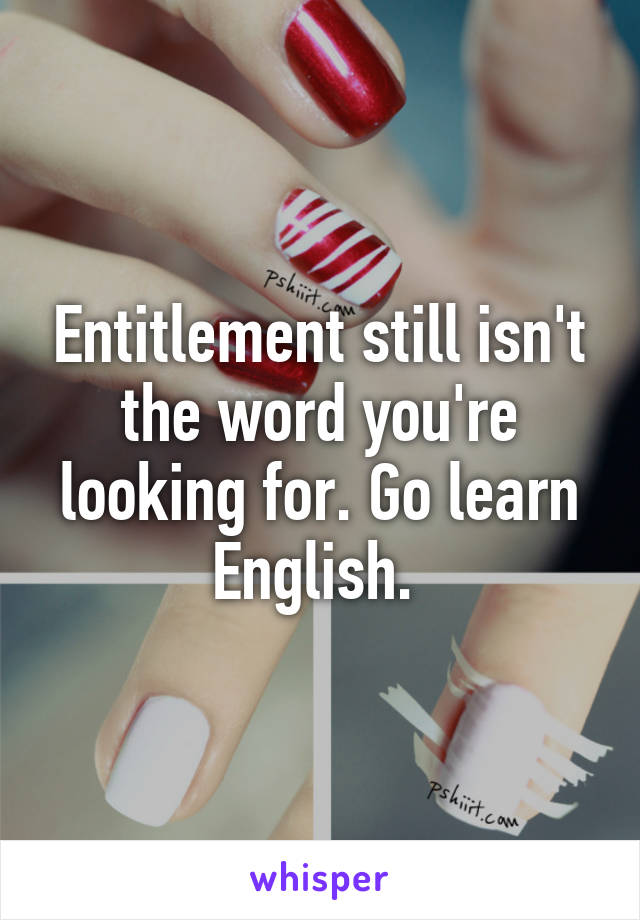 Entitlement still isn't the word you're looking for. Go learn English. 