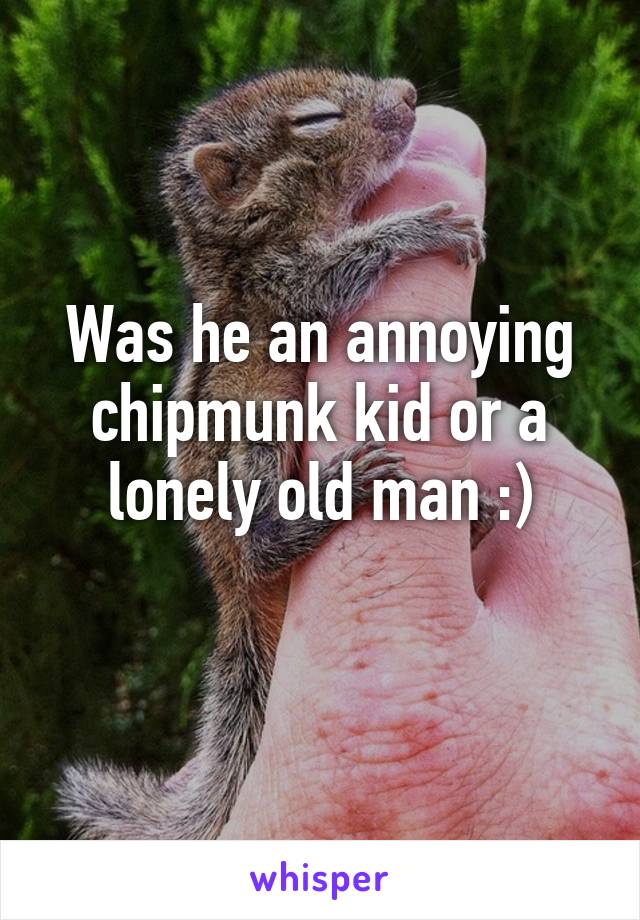 Was he an annoying chipmunk kid or a lonely old man :)
