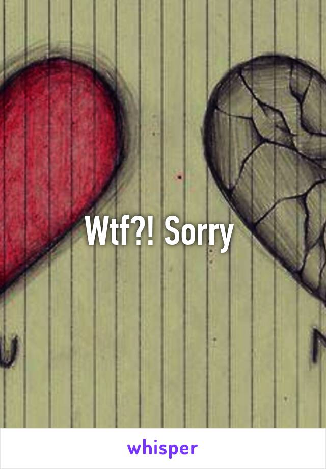Wtf?! Sorry 