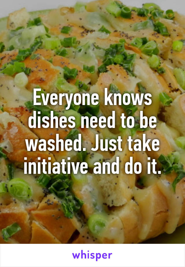 Everyone knows dishes need to be washed. Just take initiative and do it.