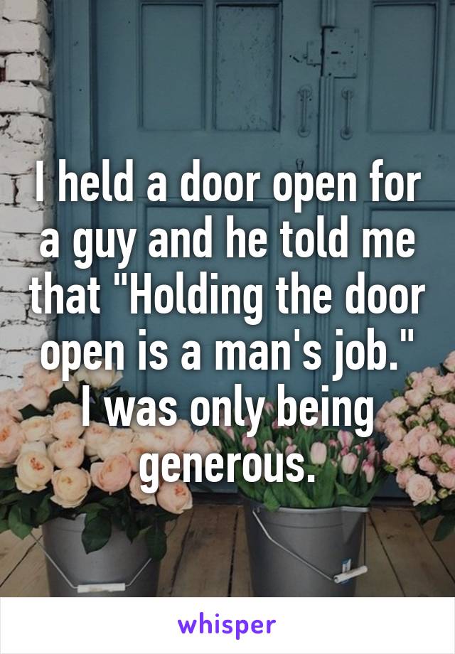 I held a door open for a guy and he told me that "Holding the door open is a man's job." I was only being generous.