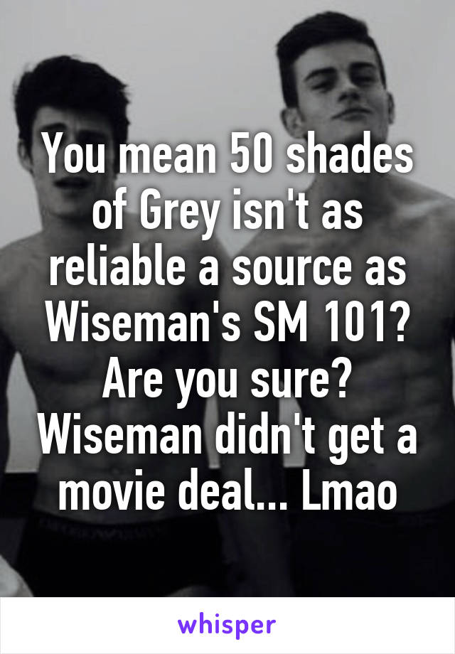 You mean 50 shades of Grey isn't as reliable a source as Wiseman's SM 101? Are you sure? Wiseman didn't get a movie deal... Lmao