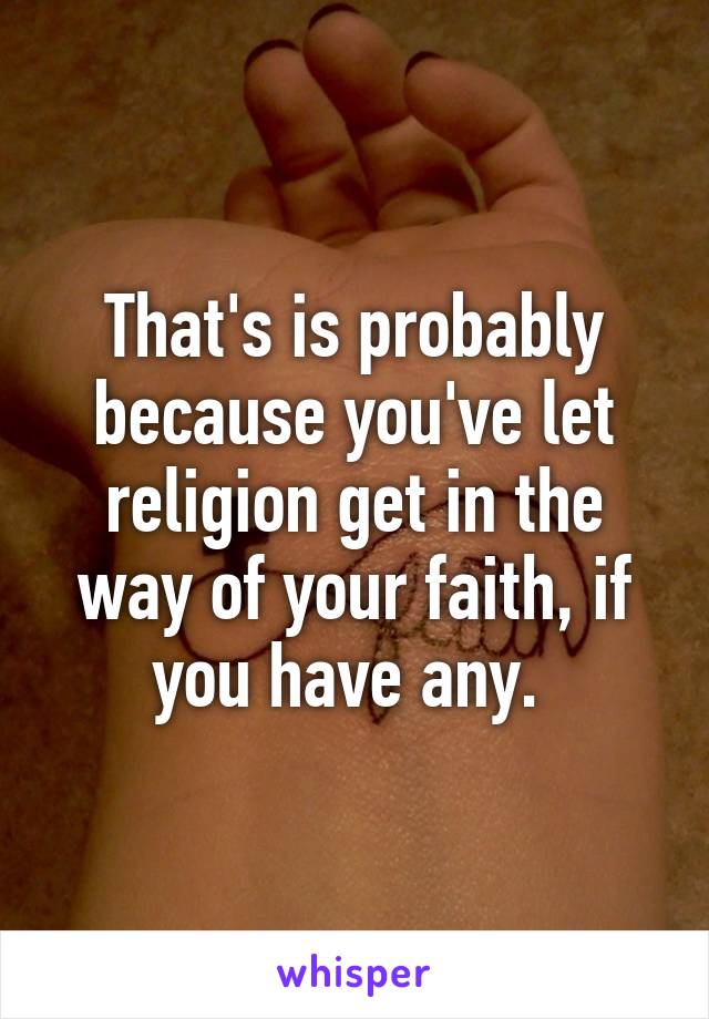 That's is probably because you've let religion get in the way of your faith, if you have any. 