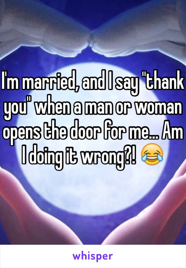 I'm married, and I say "thank you" when a man or woman opens the door for me... Am I doing it wrong?! 😂