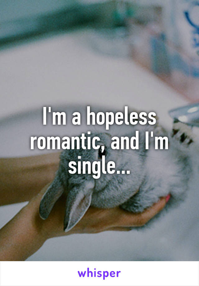 I'm a hopeless romantic, and I'm single...
