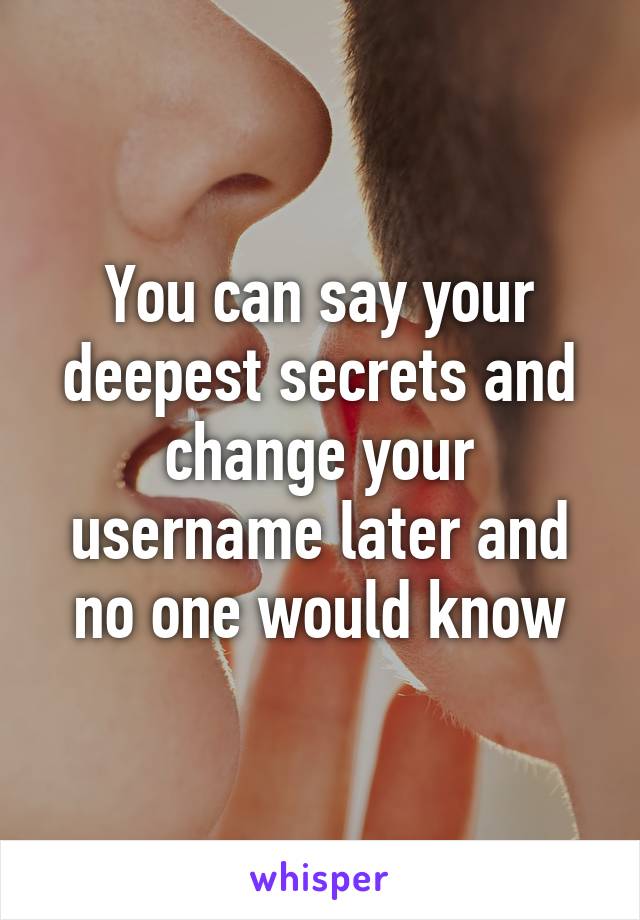 You can say your deepest secrets and change your username later and no one would know
