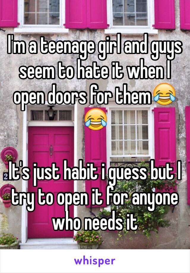 I'm a teenage girl and guys seem to hate it when I open doors for them😂😂 

It's just habit i guess but I try to open it for anyone who needs it 