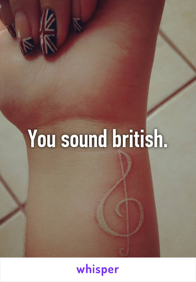 You sound british.