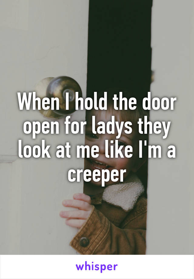 When I hold the door open for ladys they look at me like I'm a creeper