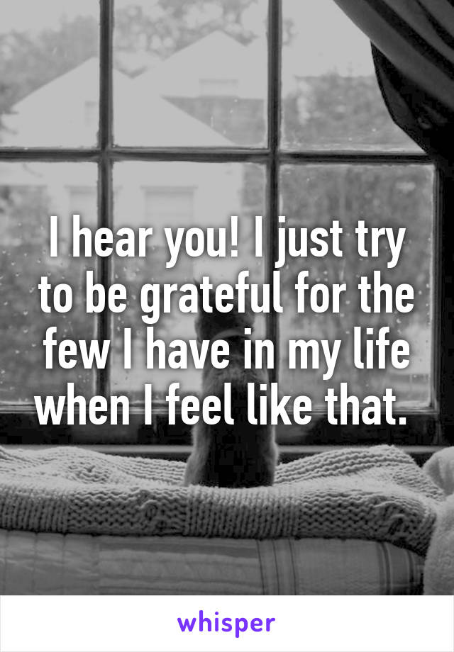 I hear you! I just try to be grateful for the few I have in my life when I feel like that. 