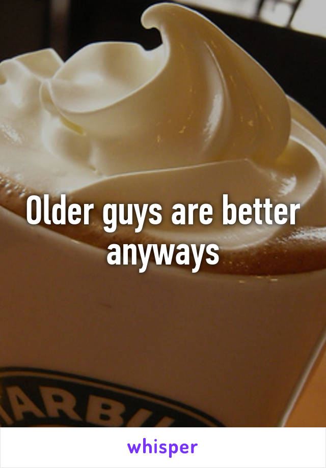 Older guys are better anyways