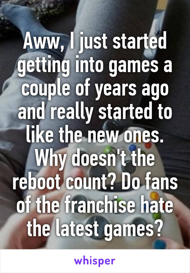 Aww, I just started getting into games a couple of years ago and really started to like the new ones. Why doesn't the reboot count? Do fans of the franchise hate the latest games?