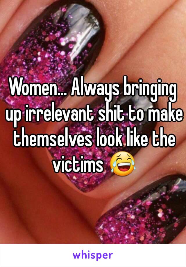 Women... Always bringing up irrelevant shit to make themselves look like the victims 😂