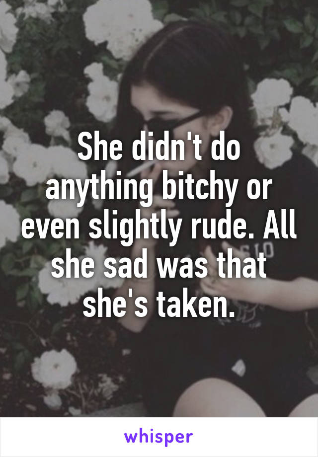 She didn't do anything bitchy or even slightly rude. All she sad was that she's taken.