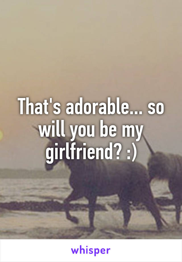 That's adorable... so will you be my girlfriend? :)