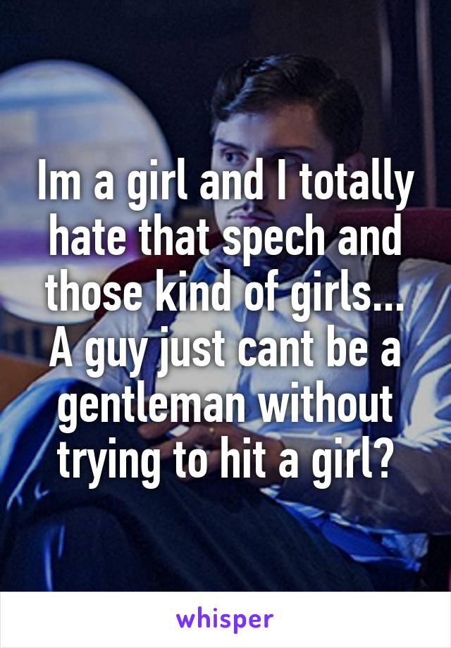 Im a girl and I totally hate that spech and those kind of girls... A guy just cant be a gentleman without trying to hit a girl?