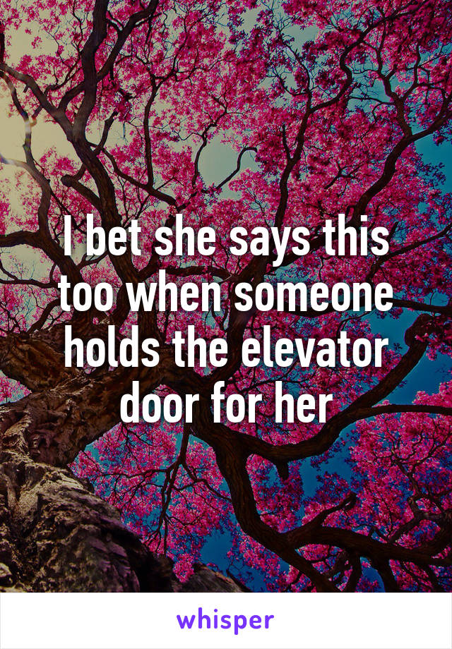 I bet she says this too when someone holds the elevator door for her