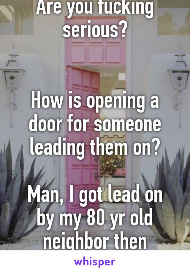 Are you fucking serious?


How is opening a door for someone leading them on?

Man, I got lead on by my 80 yr old neighbor then dammit. 