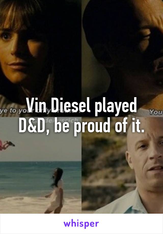 Vin Diesel played D&D, be proud of it.