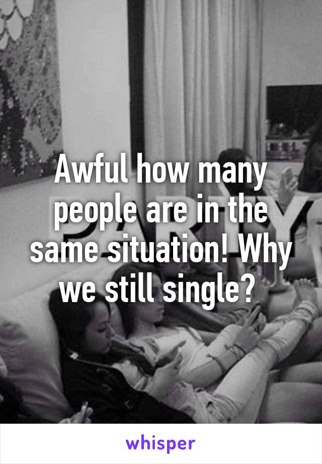 Awful how many people are in the same situation! Why we still single? 