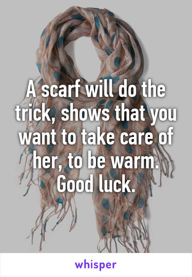 A scarf will do the trick, shows that you want to take care of her, to be warm.
Good luck.