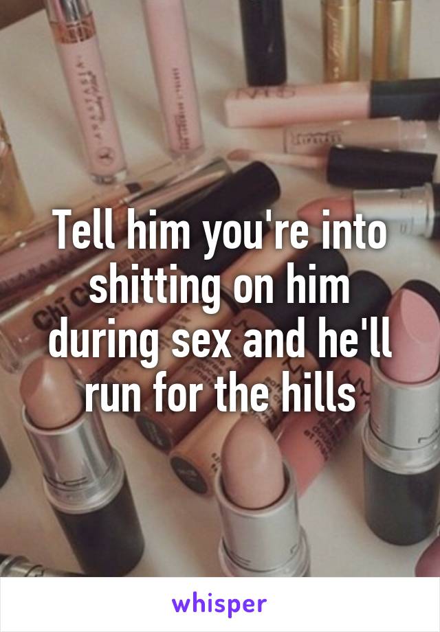 Tell him you're into shitting on him during sex and he'll run for the hills