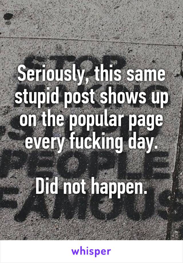 Seriously, this same stupid post shows up on the popular page every fucking day.

Did not happen.