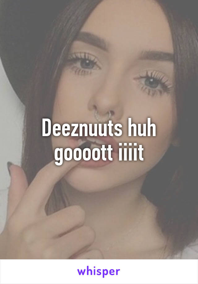 Deeznuuts huh goooott iiiit