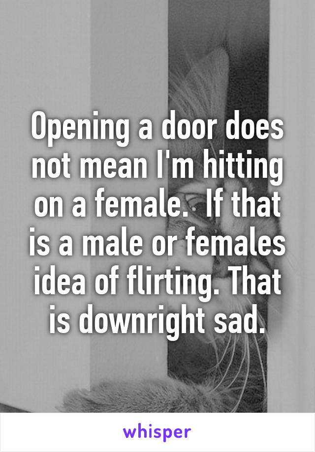 Opening a door does not mean I'm hitting on a female.  If that is a male or females idea of flirting. That is downright sad.