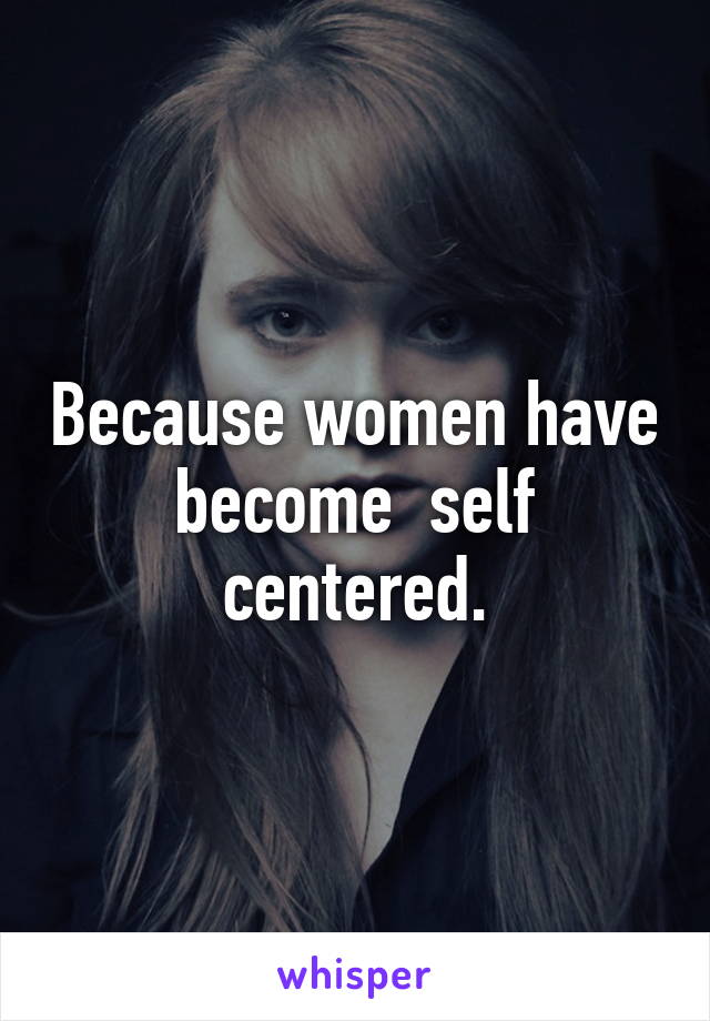 Because women have become  self centered.