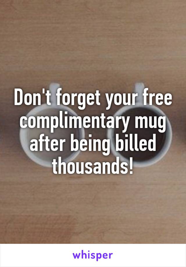 Don't forget your free complimentary mug after being billed thousands!