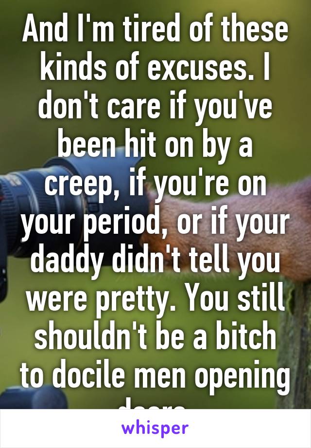 And I'm tired of these kinds of excuses. I don't care if you've been hit on by a creep, if you're on your period, or if your daddy didn't tell you were pretty. You still shouldn't be a bitch to docile men opening doors.