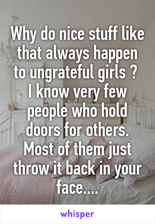 Why do nice stuff like that always happen to ungrateful girls ? 
I know very few people who hold doors for others. Most of them just throw it back in your face....