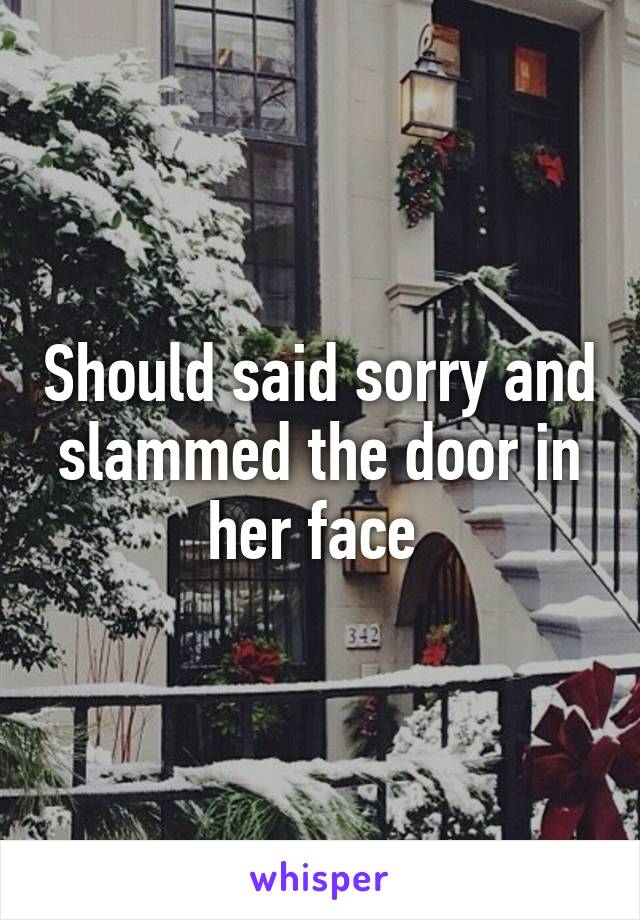 Should said sorry and slammed the door in her face 