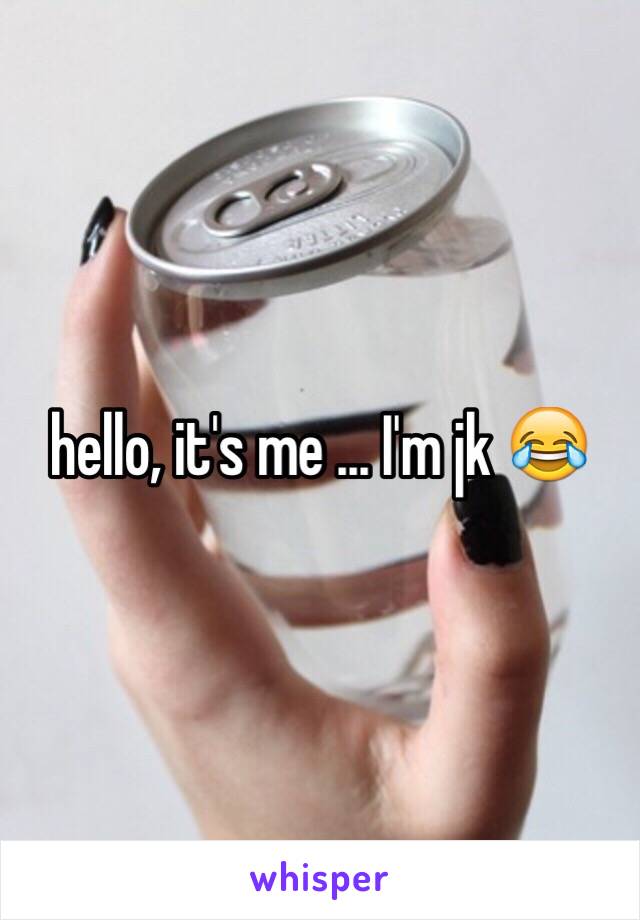 hello, it's me ... I'm jk 😂 