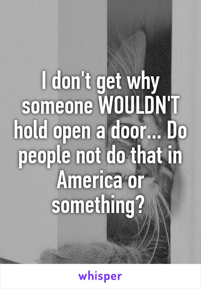 I don't get why someone WOULDN'T hold open a door... Do people not do that in America or something? 