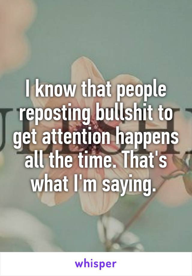 I know that people reposting bullshit to get attention happens all the time. That's what I'm saying. 