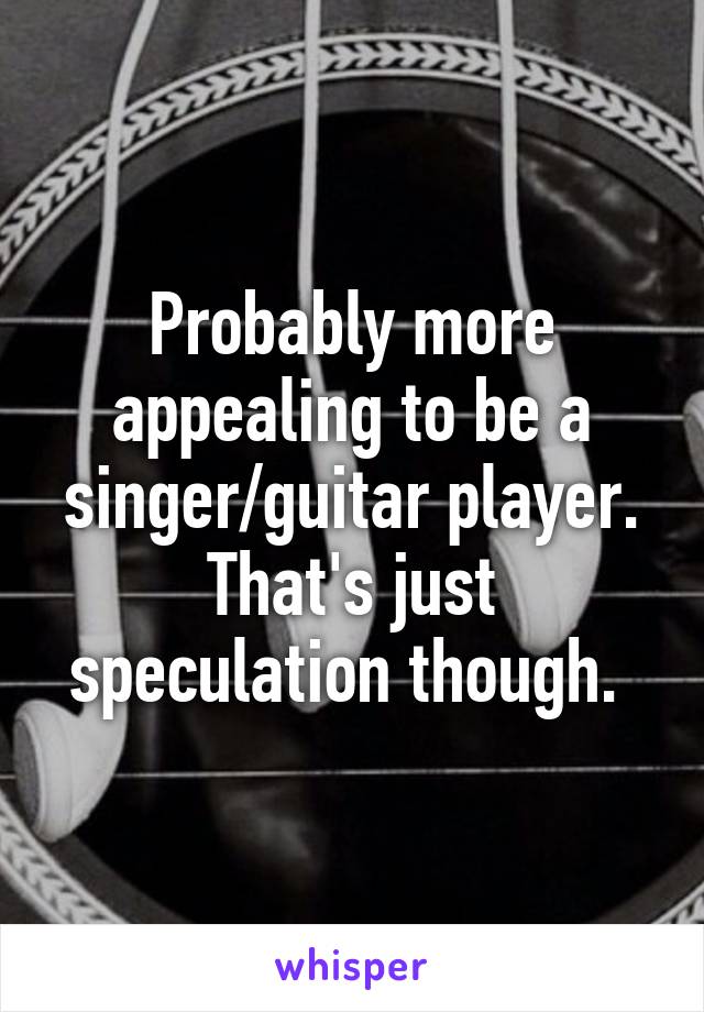Probably more appealing to be a singer/guitar player. That's just speculation though. 