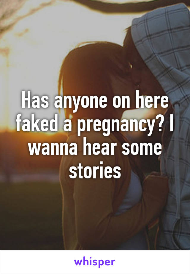 Has anyone on here faked a pregnancy? I wanna hear some stories