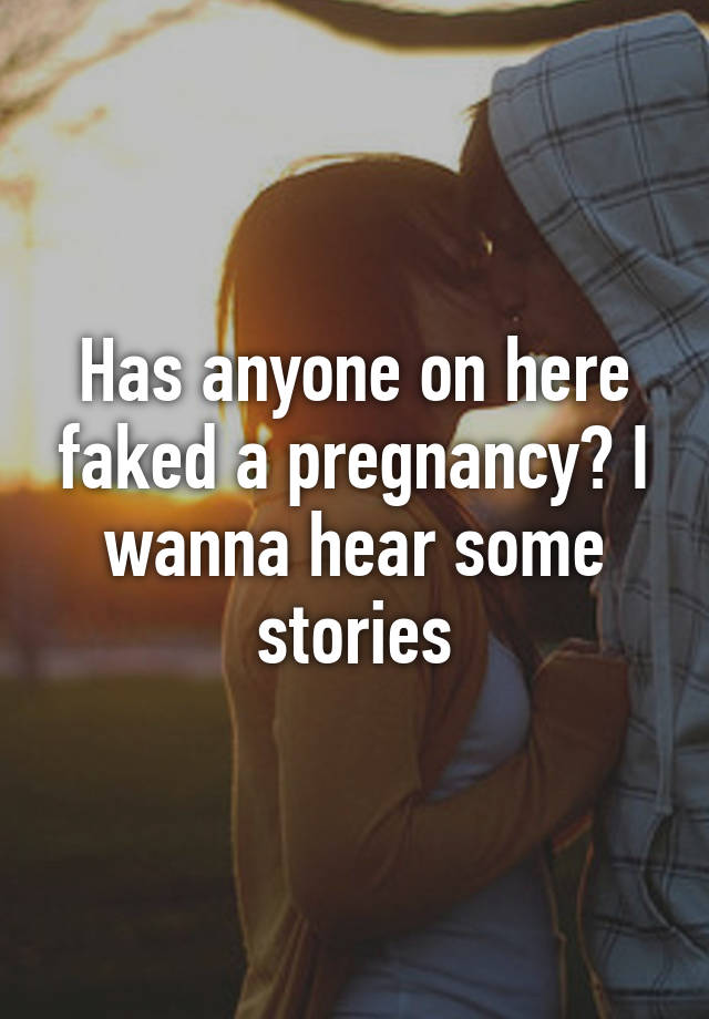 Has anyone on here faked a pregnancy? I wanna hear some stories