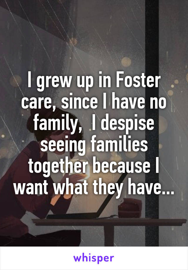 I grew up in Foster care, since I have no family,  I despise seeing families together because I want what they have...