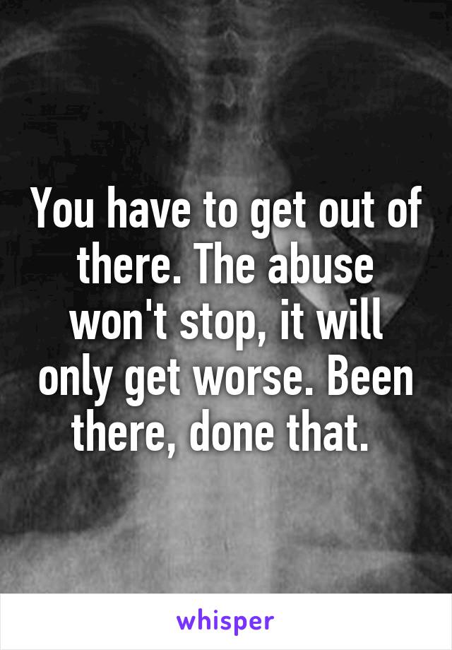 You have to get out of there. The abuse won't stop, it will only get worse. Been there, done that. 