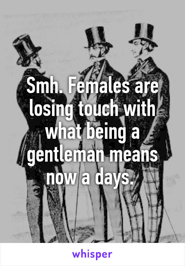 Smh. Females are losing touch with what being a gentleman means now a days. 