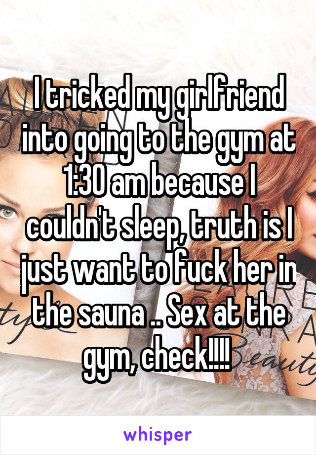 I tricked my girlfriend into going to the gym at 1:30 am because I couldn't sleep, truth is I just want to fuck her in the sauna .. Sex at the gym, check!!!! 