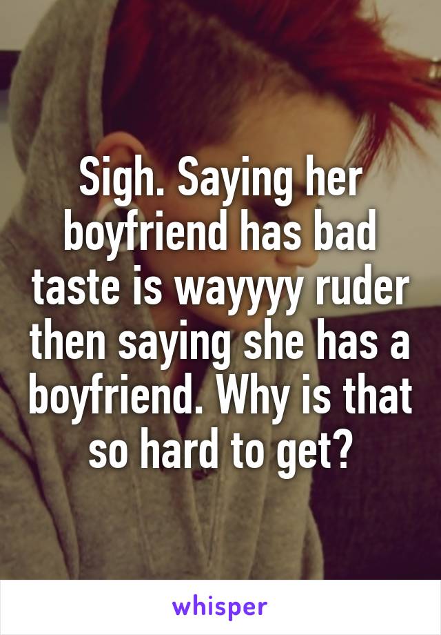 Sigh. Saying her boyfriend has bad taste is wayyyy ruder then saying she has a boyfriend. Why is that so hard to get?