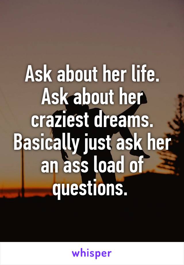 Ask about her life. Ask about her craziest dreams. Basically just ask her an ass load of questions. 