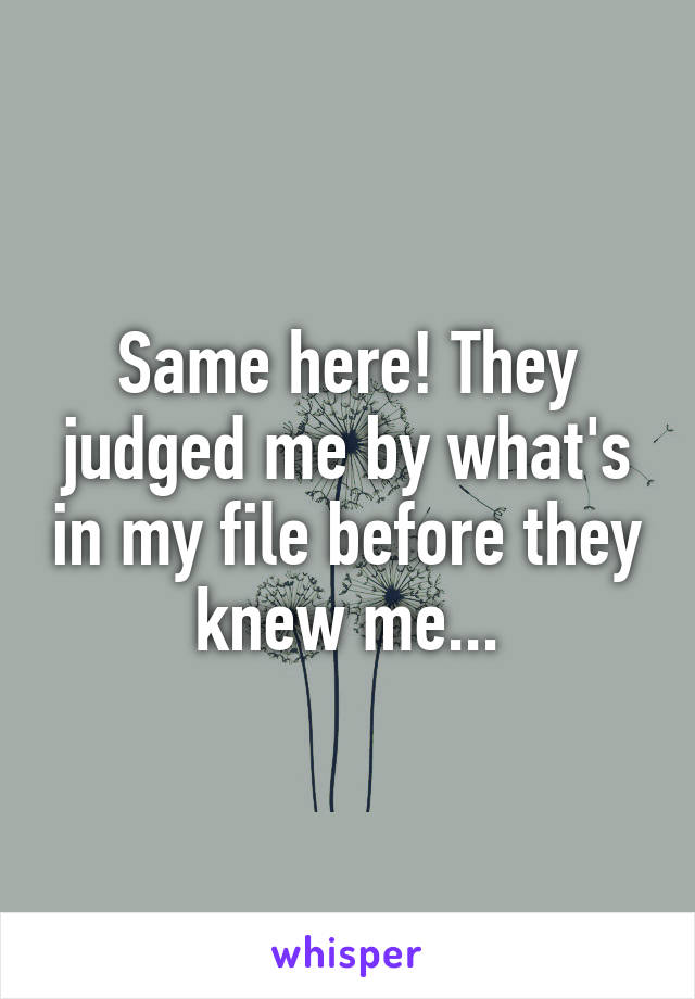 Same here! They judged me by what's in my file before they knew me...